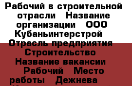 Рабочий в строительной отрасли › Название организации ­ ООО “Кубаньинтерстрой“ › Отрасль предприятия ­ Строительство › Название вакансии ­ Рабочий › Место работы ­ Дежнева, 31 - Краснодарский край, Краснодар г. Работа » Вакансии   . Краснодарский край,Краснодар г.